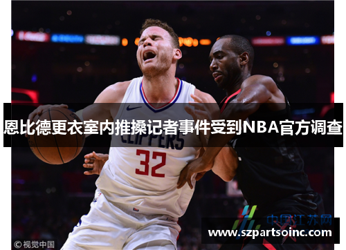 恩比德更衣室内推搡记者事件受到NBA官方调查