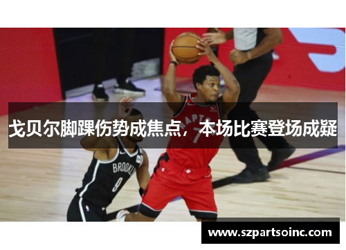 戈贝尔脚踝伤势成焦点，本场比赛登场成疑